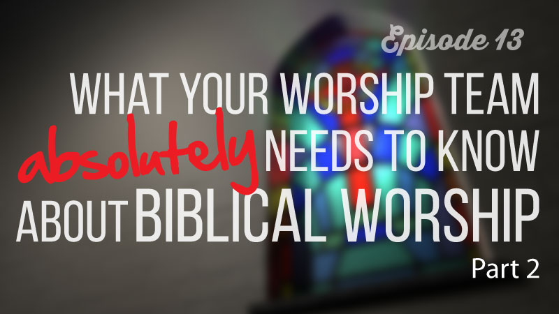 013: What Your Worship Team Absolutely Needs To Know About Biblical Worship , Part 2